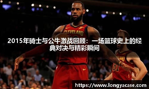 2015年骑士与公牛激战回顾：一场篮球史上的经典对决与精彩瞬间
